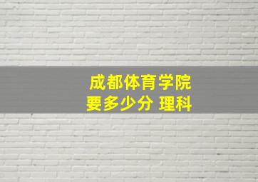 成都体育学院要多少分 理科